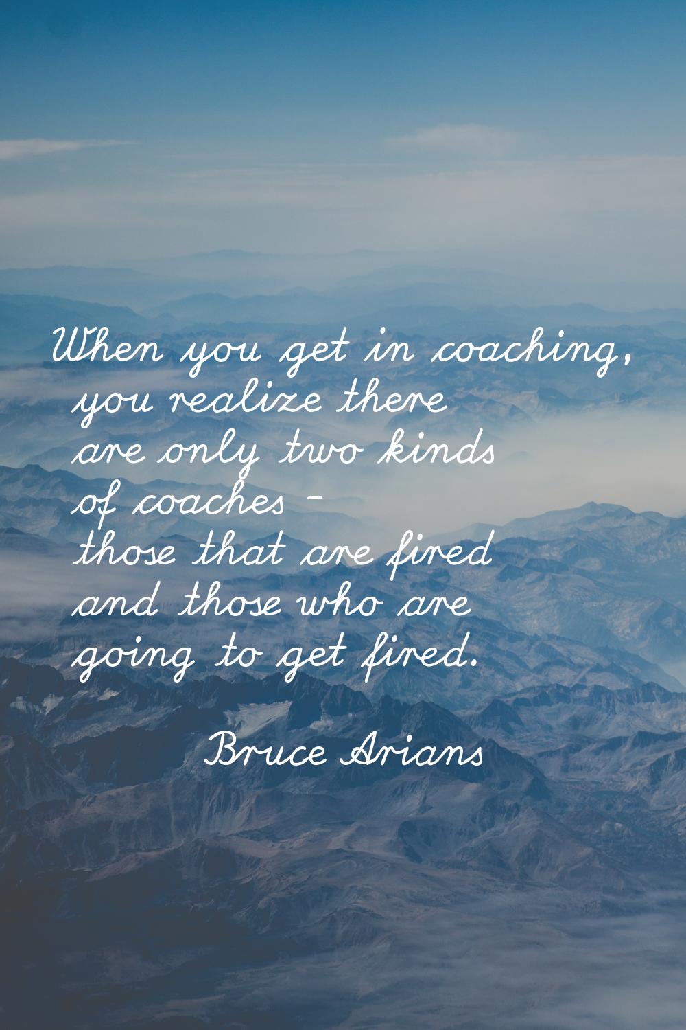 When you get in coaching, you realize there are only two kinds of coaches - those that are fired an