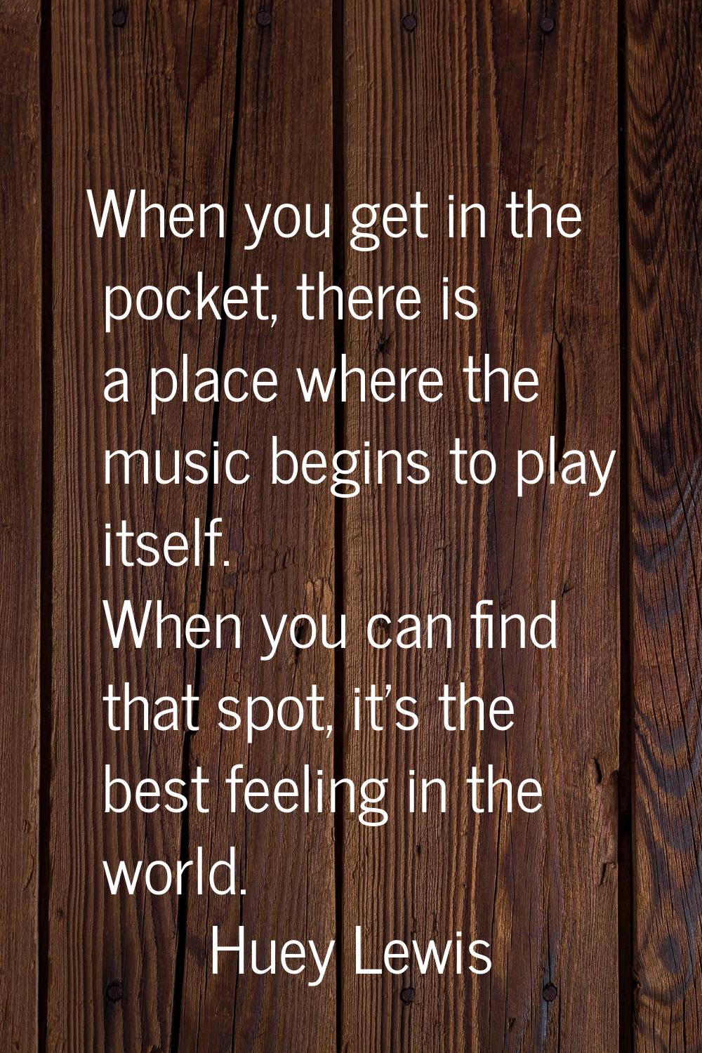 When you get in the pocket, there is a place where the music begins to play itself. When you can fi