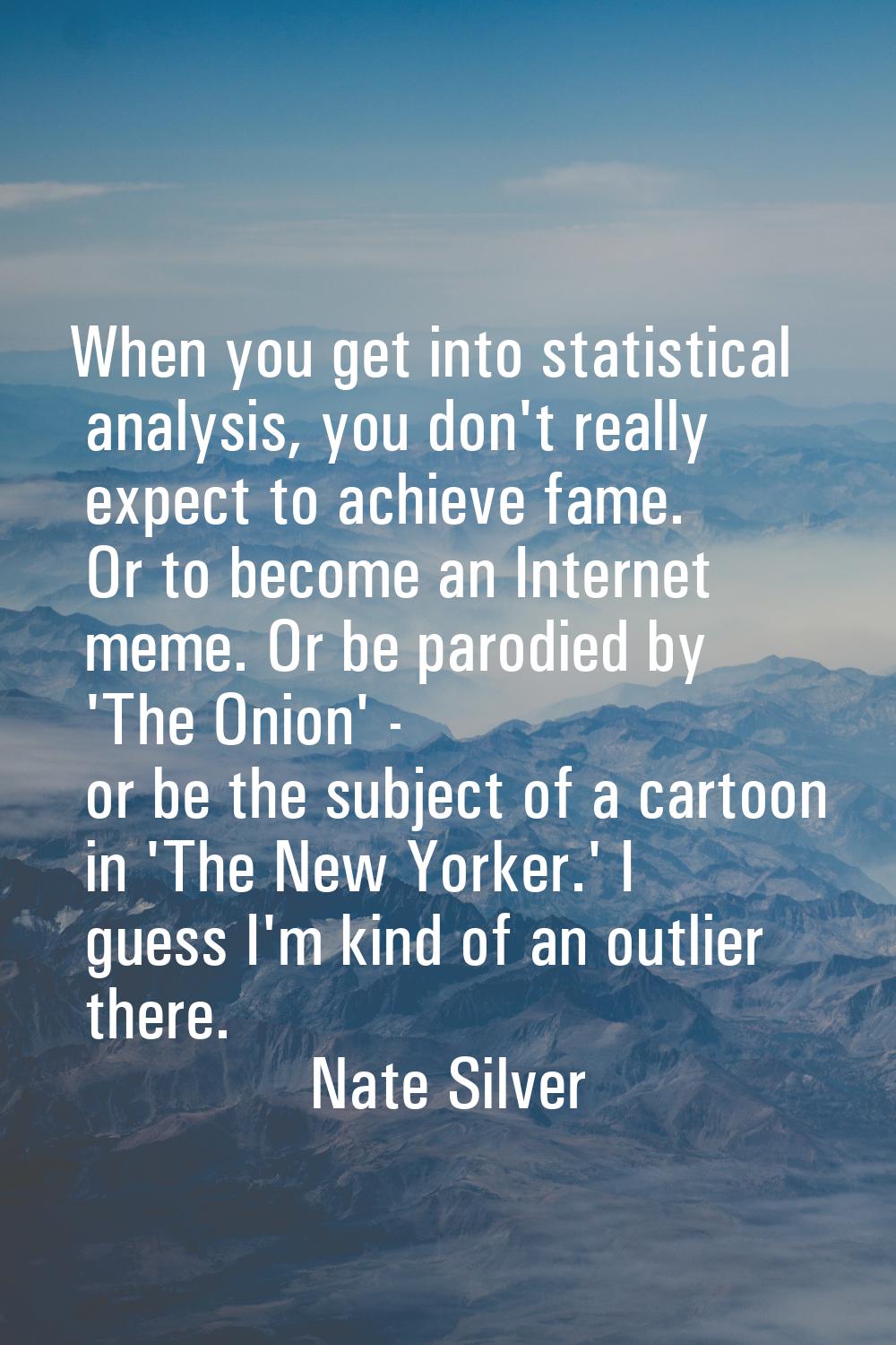 When you get into statistical analysis, you don't really expect to achieve fame. Or to become an In