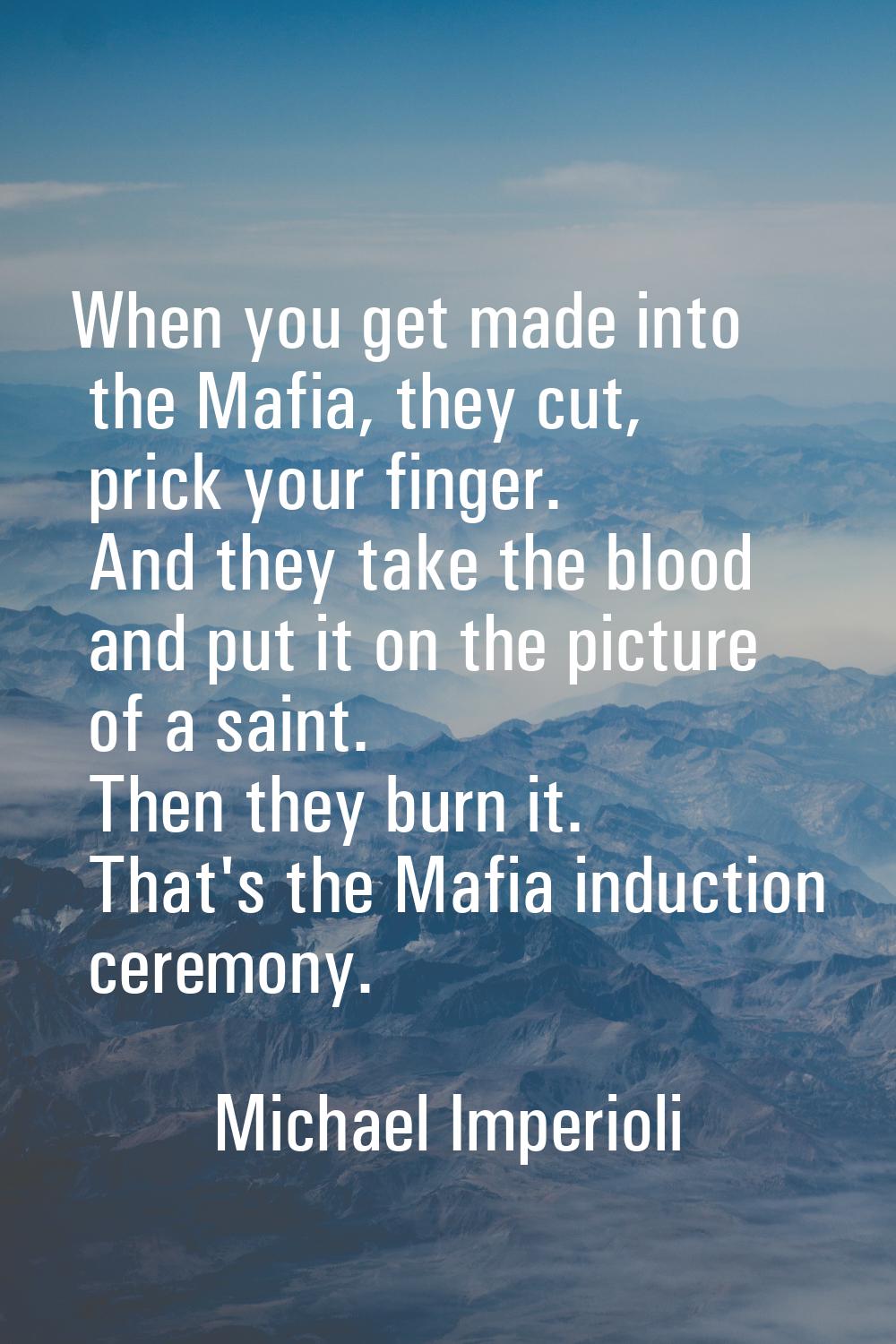 When you get made into the Mafia, they cut, prick your finger. And they take the blood and put it o