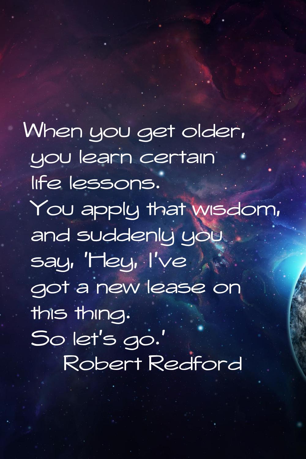 When you get older, you learn certain life lessons. You apply that wisdom, and suddenly you say, 'H
