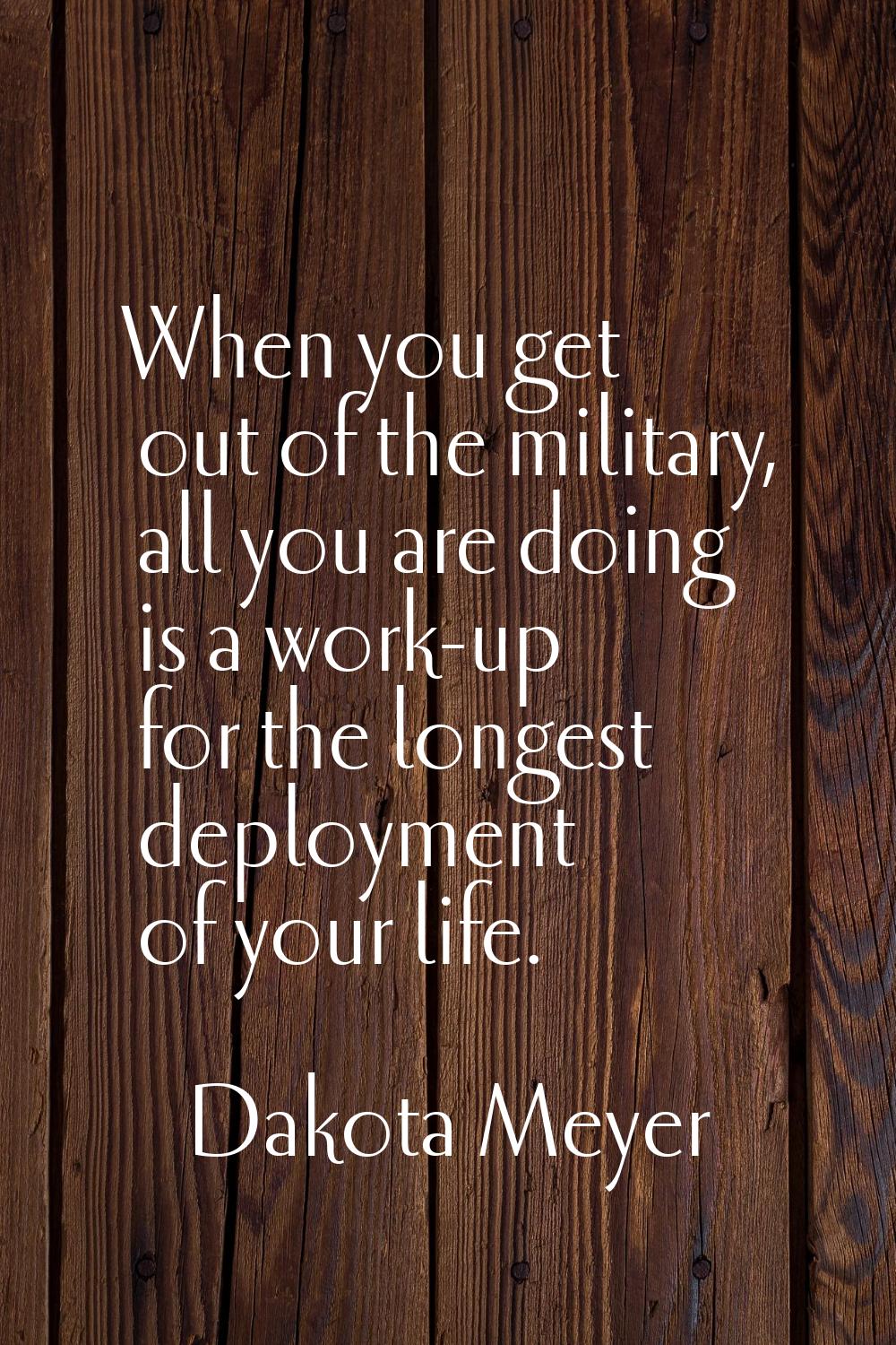When you get out of the military, all you are doing is a work-up for the longest deployment of your