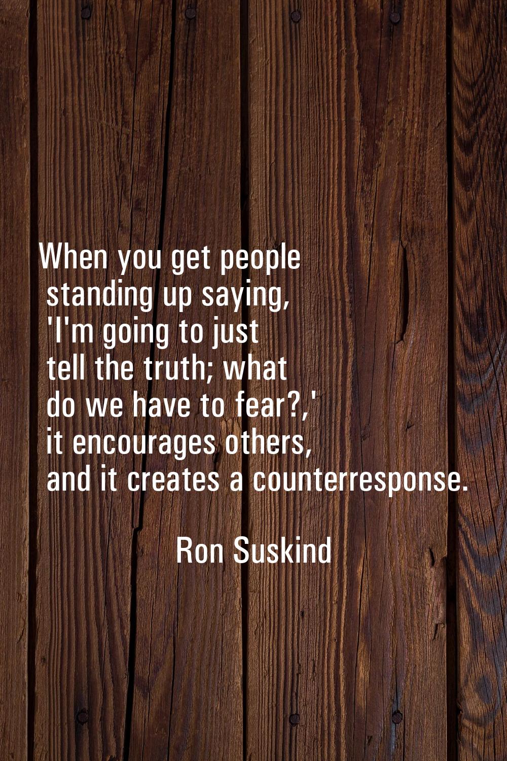 When you get people standing up saying, 'I'm going to just tell the truth; what do we have to fear?