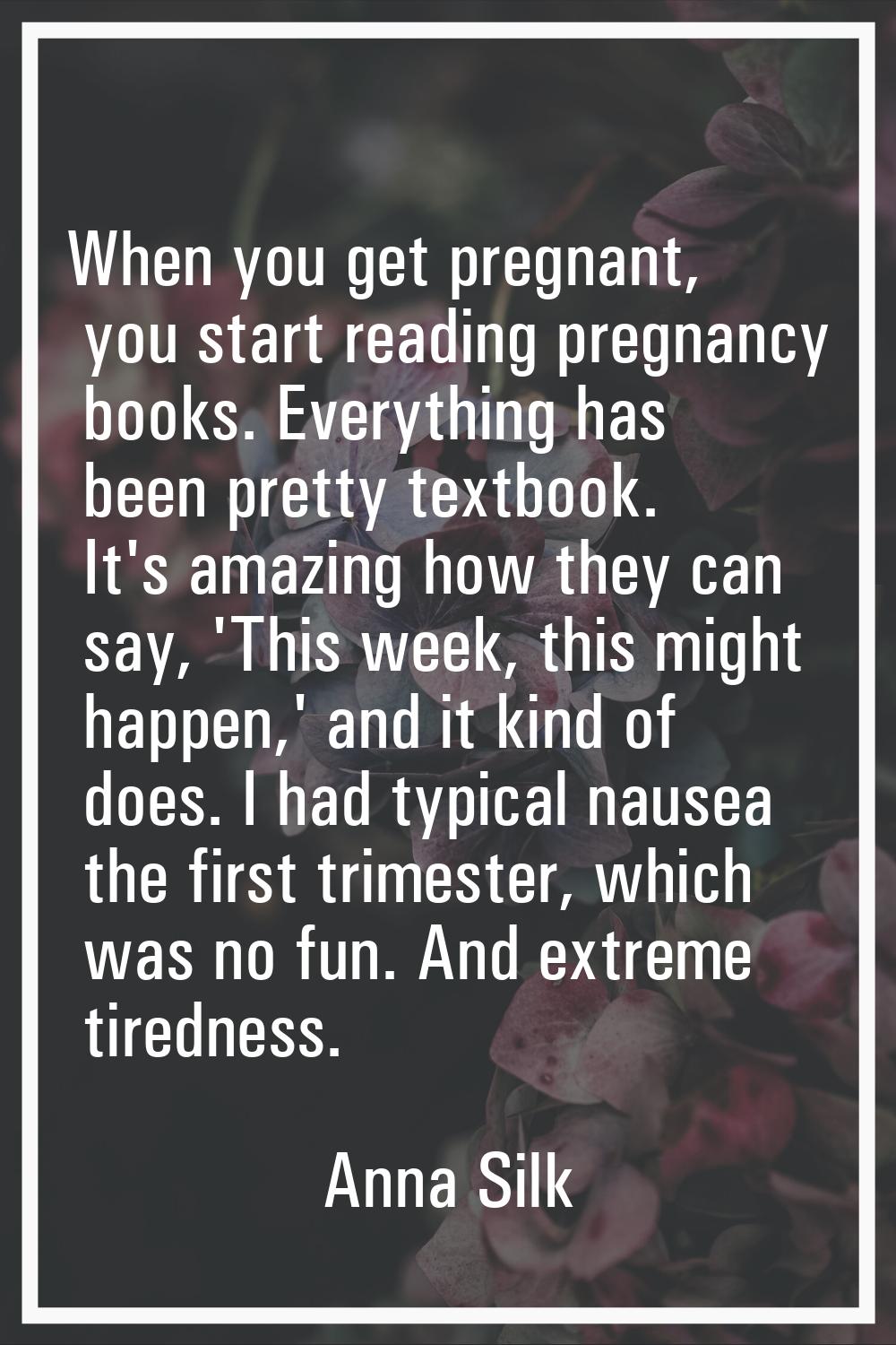 When you get pregnant, you start reading pregnancy books. Everything has been pretty textbook. It's