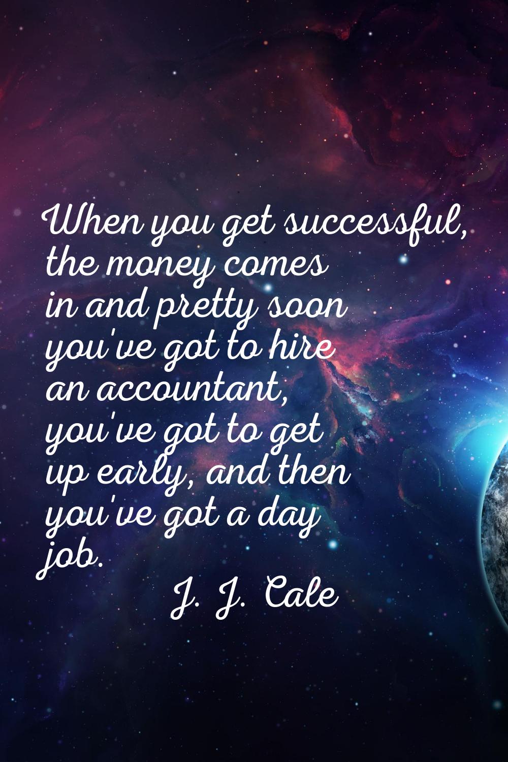 When you get successful, the money comes in and pretty soon you've got to hire an accountant, you'v