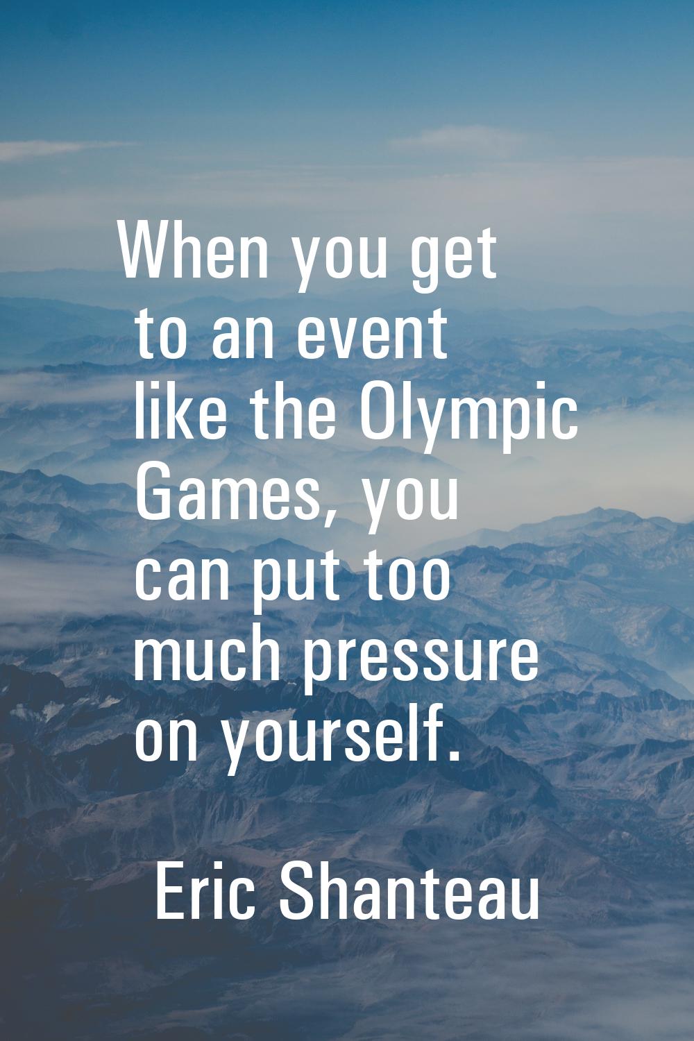 When you get to an event like the Olympic Games, you can put too much pressure on yourself.