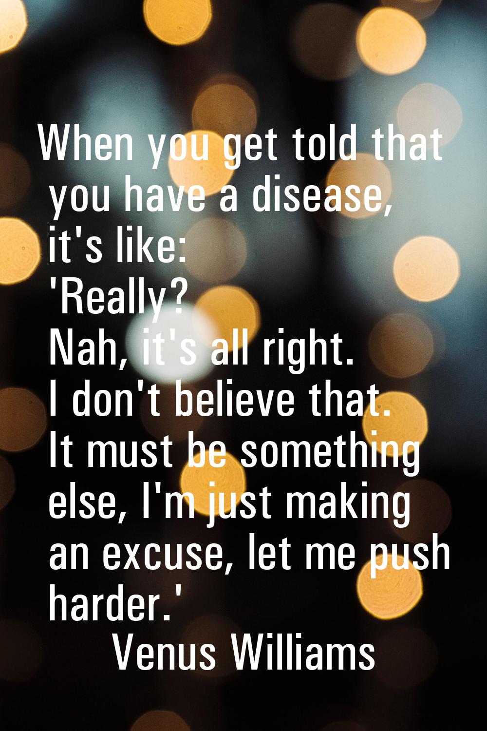 When you get told that you have a disease, it's like: 'Really? Nah, it's all right. I don't believe