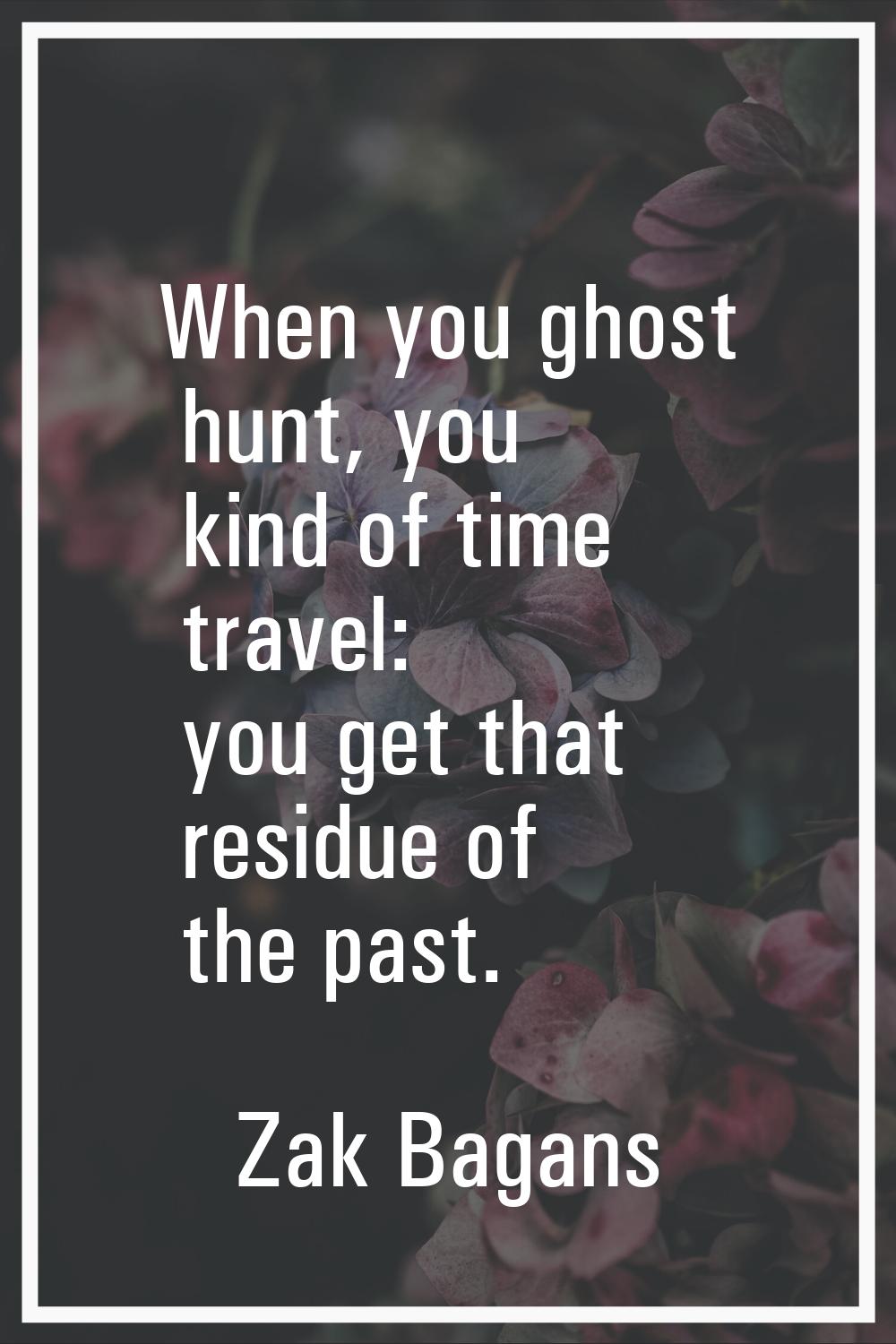 When you ghost hunt, you kind of time travel: you get that residue of the past.