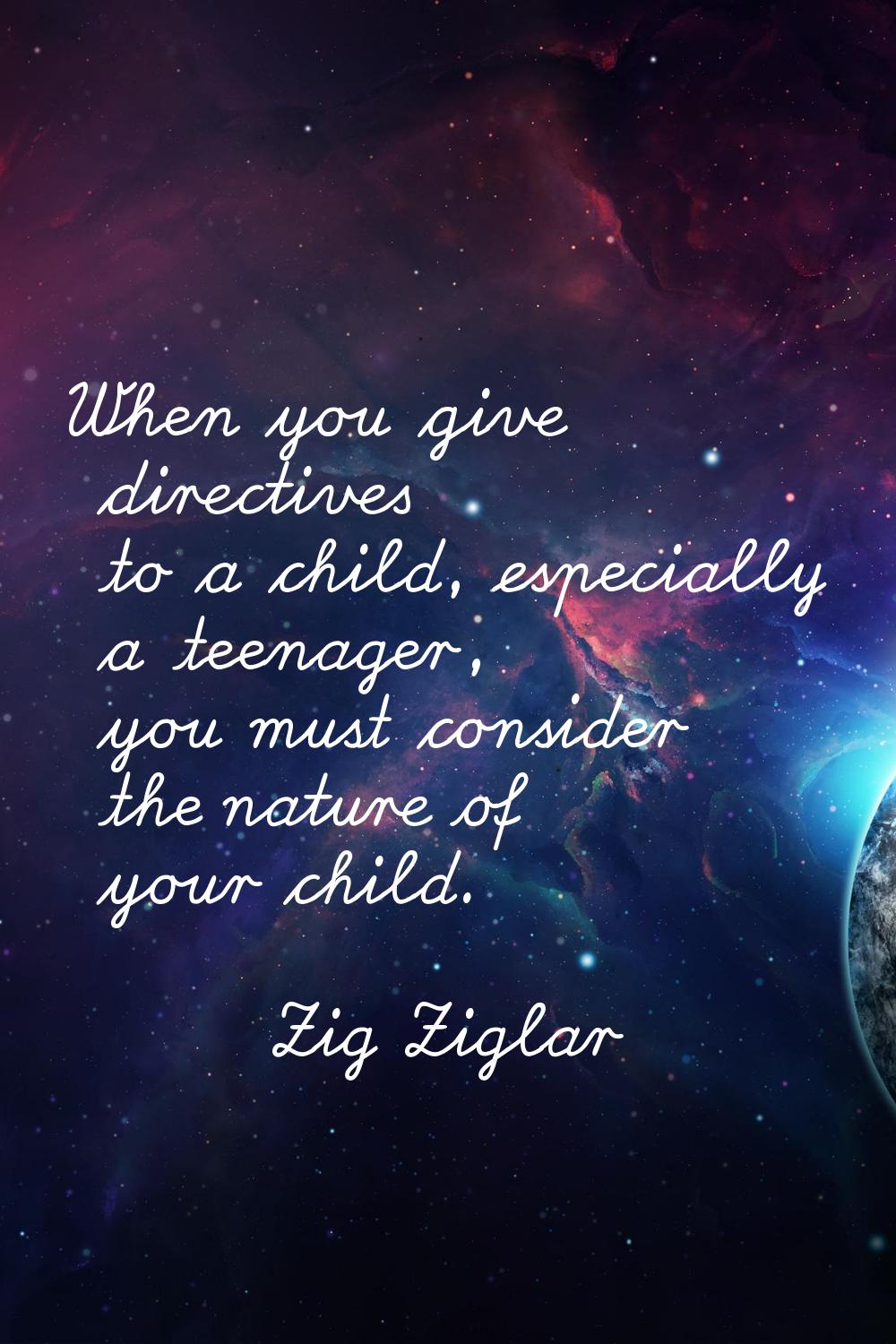 When you give directives to a child, especially a teenager, you must consider the nature of your ch