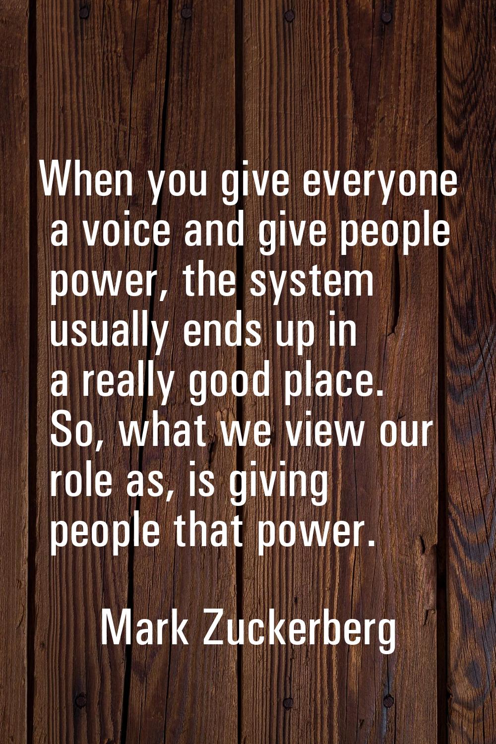 When you give everyone a voice and give people power, the system usually ends up in a really good p