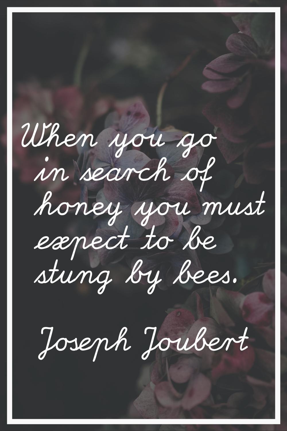 When you go in search of honey you must expect to be stung by bees.
