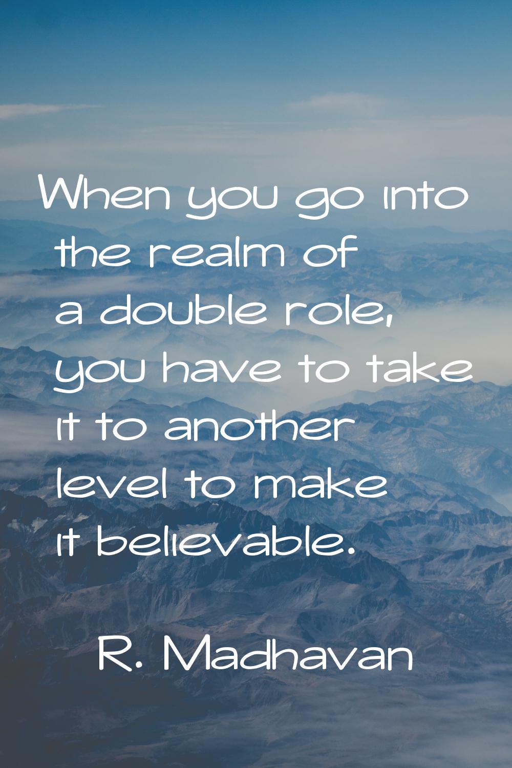 When you go into the realm of a double role, you have to take it to another level to make it believ