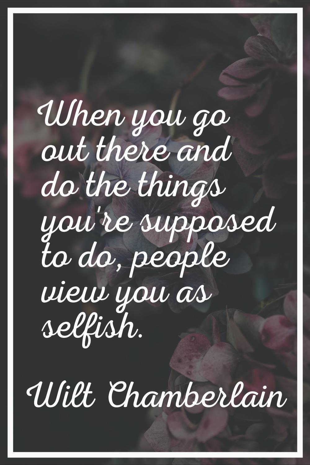 When you go out there and do the things you're supposed to do, people view you as selfish.