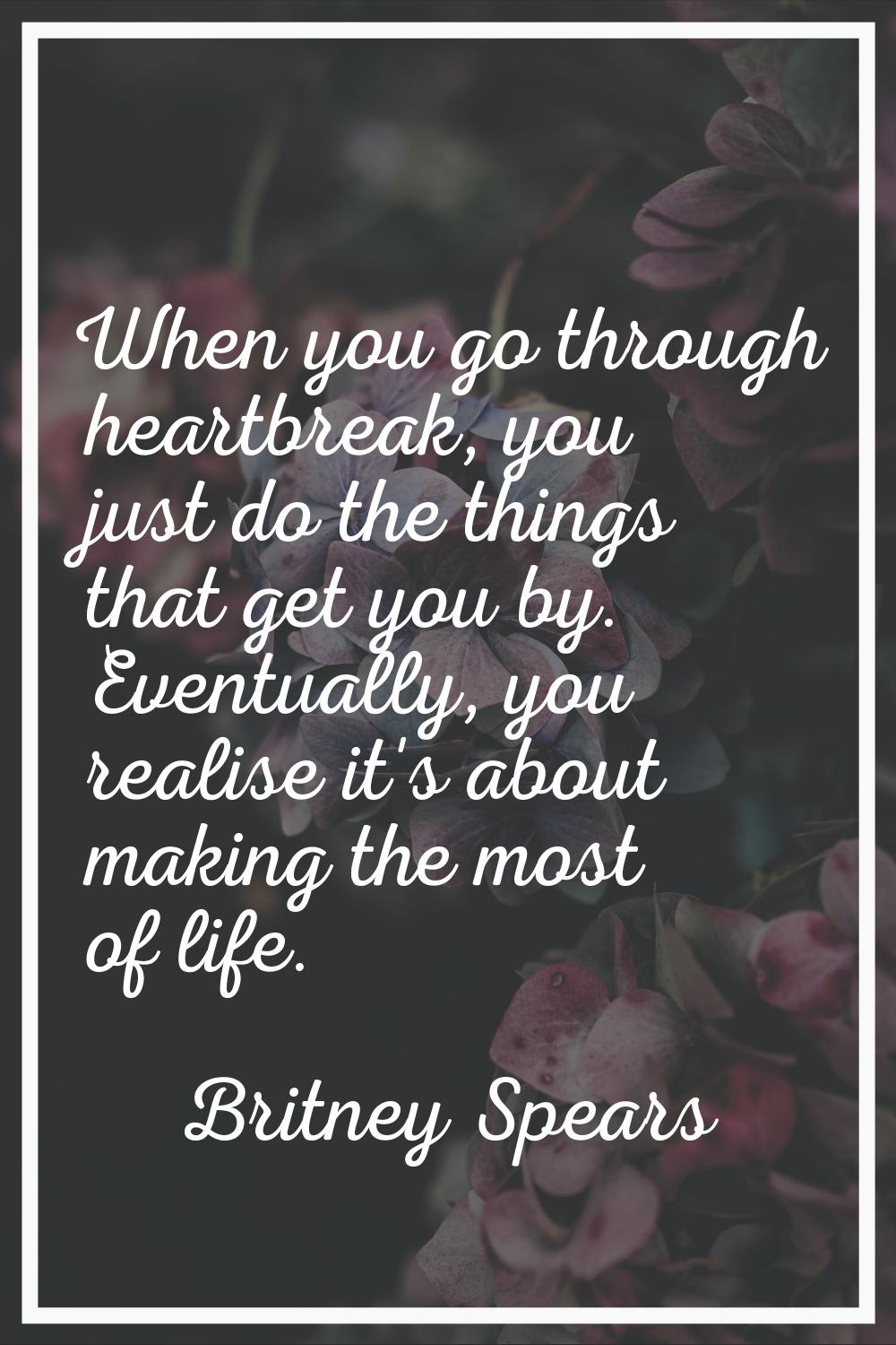 When you go through heartbreak, you just do the things that get you by. Eventually, you realise it'