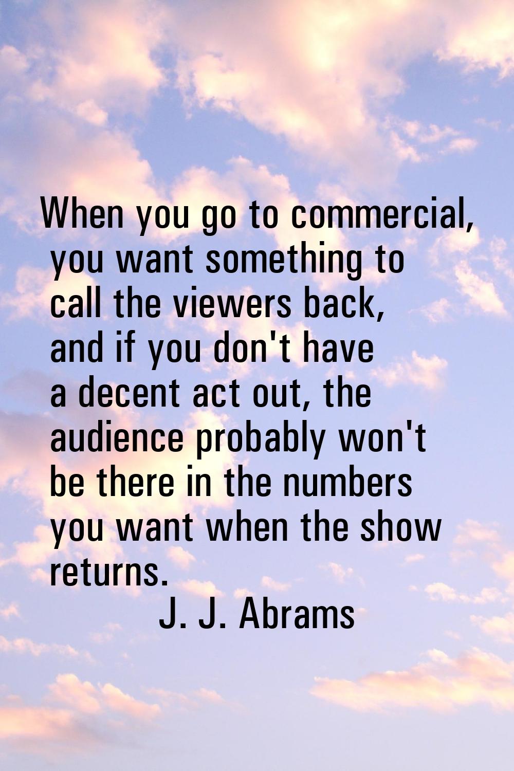 When you go to commercial, you want something to call the viewers back, and if you don't have a dec