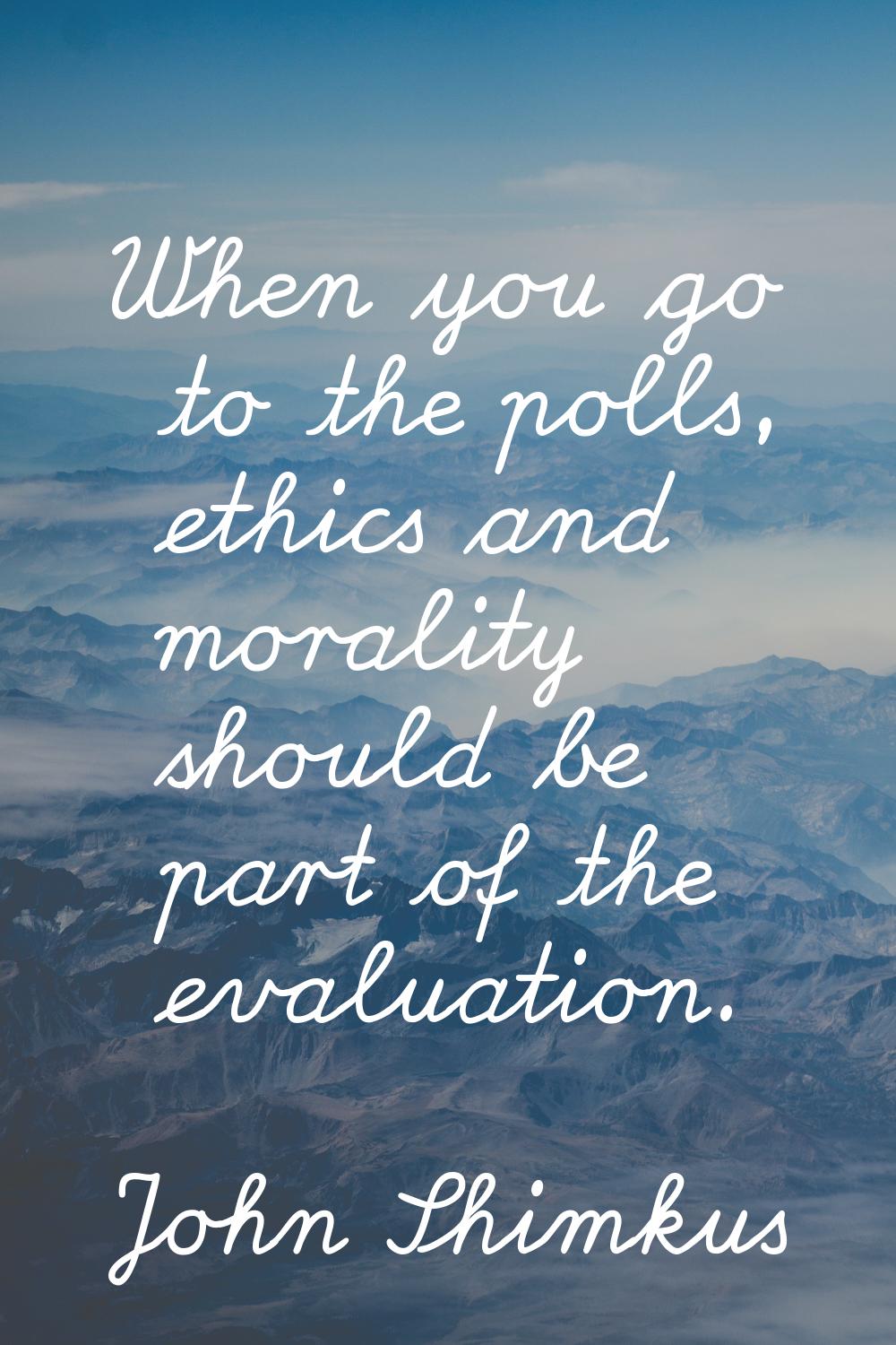 When you go to the polls, ethics and morality should be part of the evaluation.