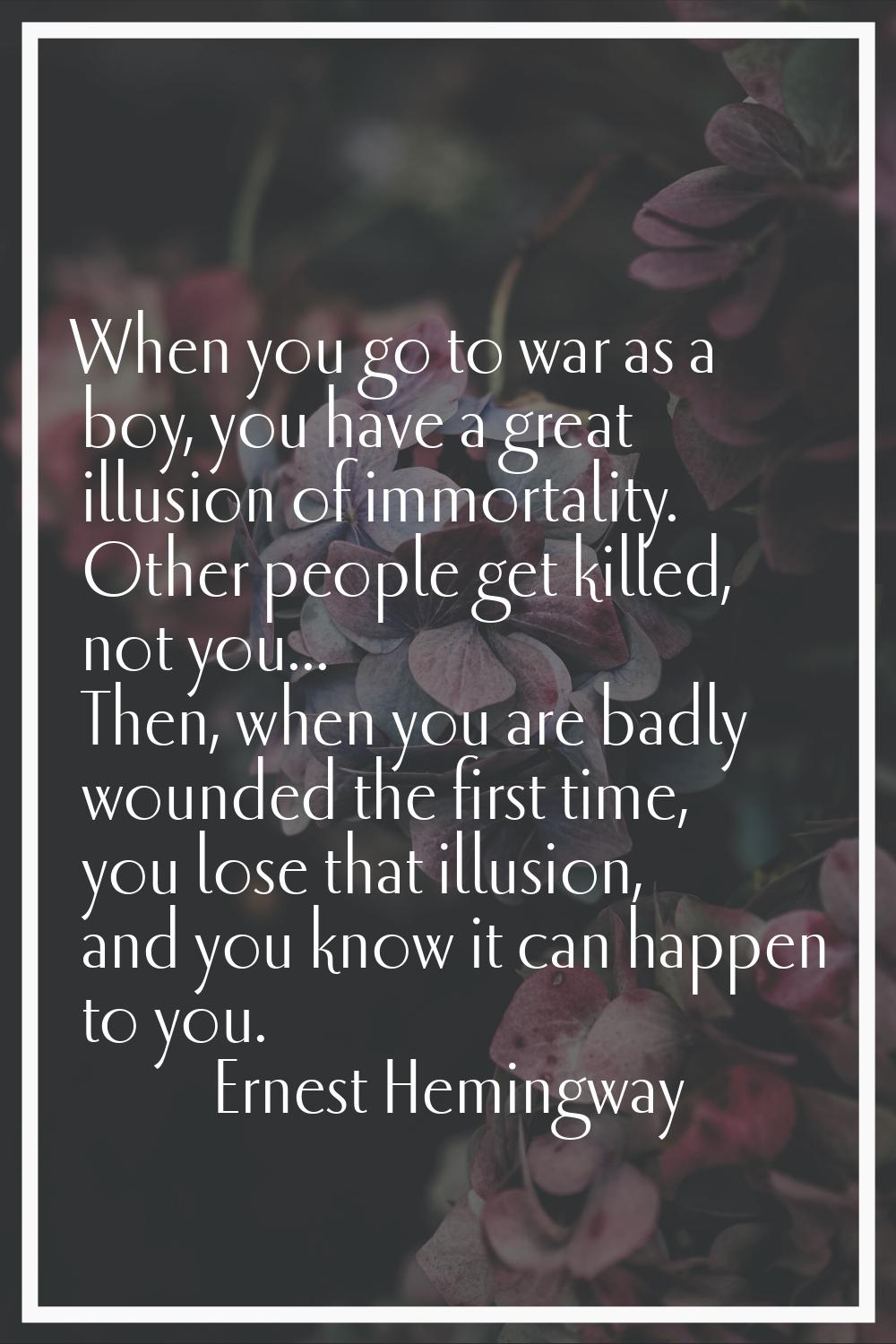 When you go to war as a boy, you have a great illusion of immortality. Other people get killed, not