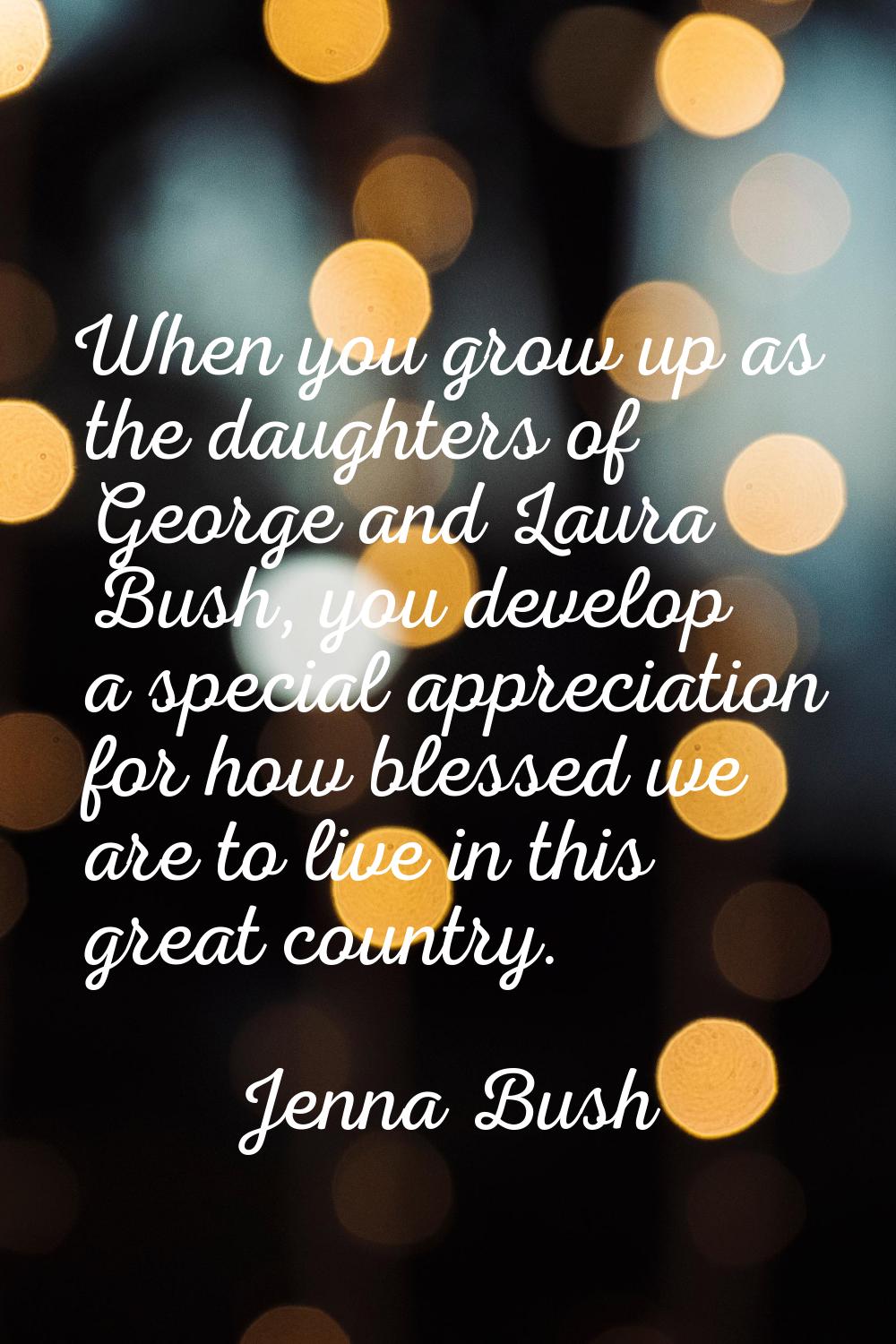 When you grow up as the daughters of George and Laura Bush, you develop a special appreciation for 