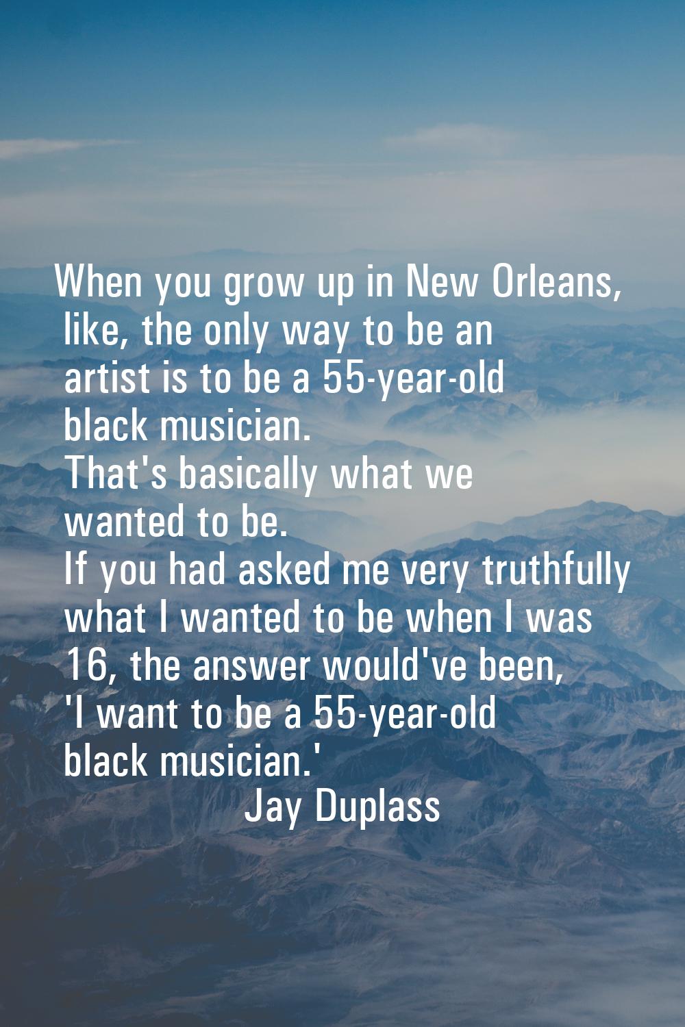 When you grow up in New Orleans, like, the only way to be an artist is to be a 55-year-old black mu