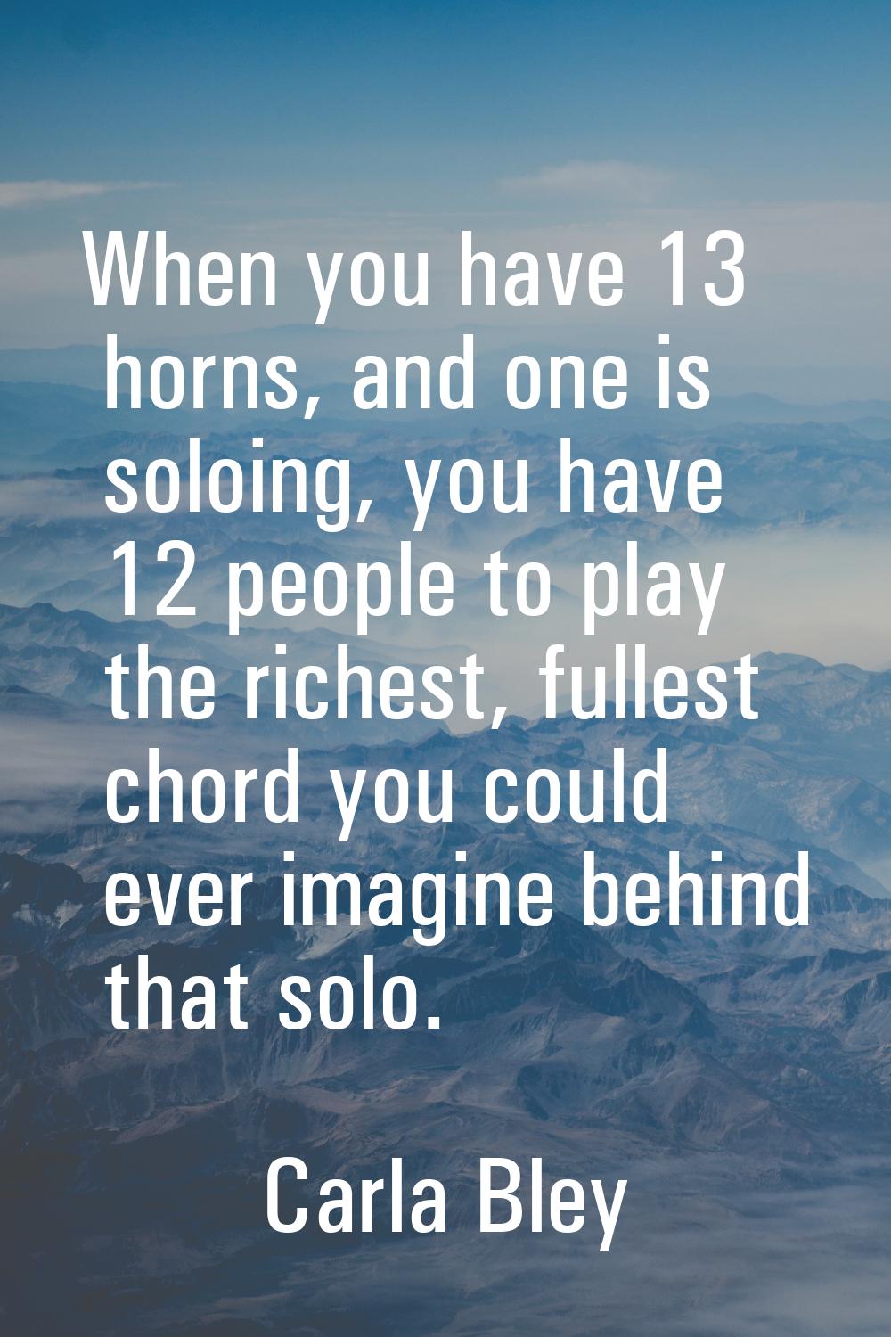 When you have 13 horns, and one is soloing, you have 12 people to play the richest, fullest chord y