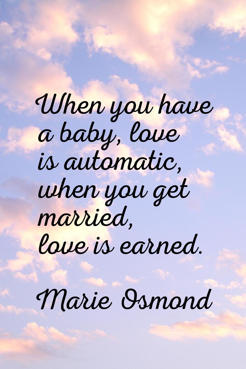 When you have a baby, love is automatic, when you get married, love is earned.