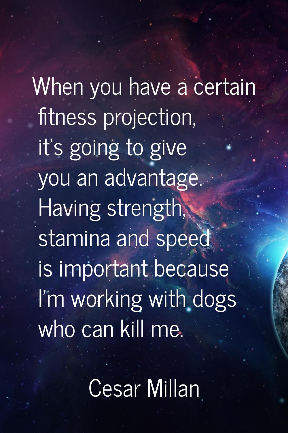 When you have a certain fitness projection, it's going to give you an advantage. Having strength, s