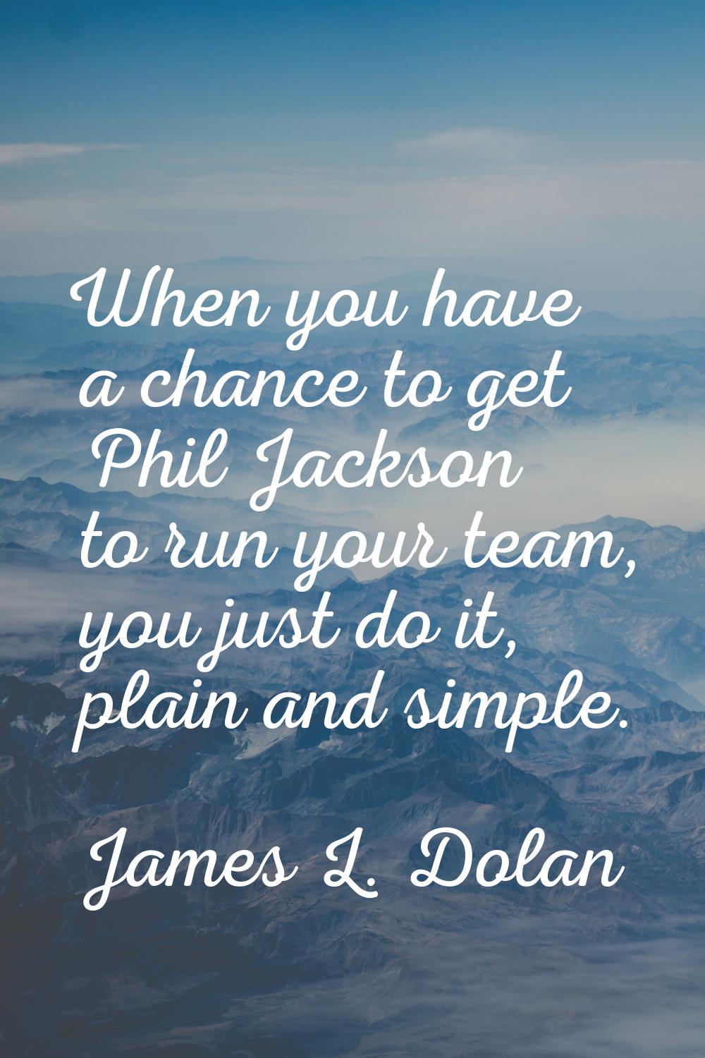 When you have a chance to get Phil Jackson to run your team, you just do it, plain and simple.