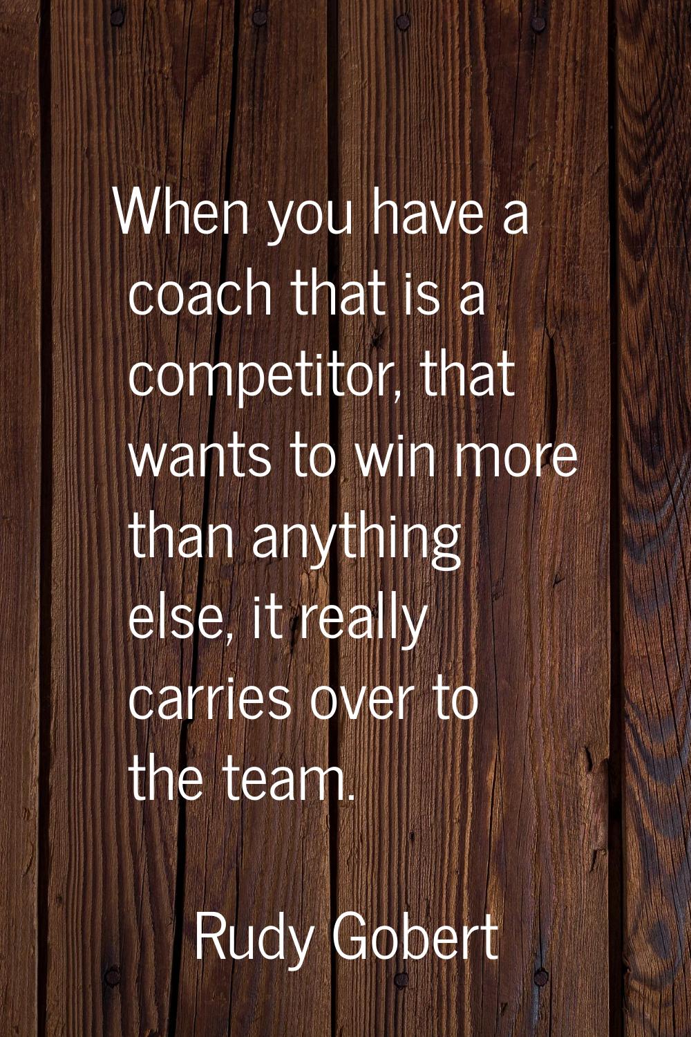 When you have a coach that is a competitor, that wants to win more than anything else, it really ca