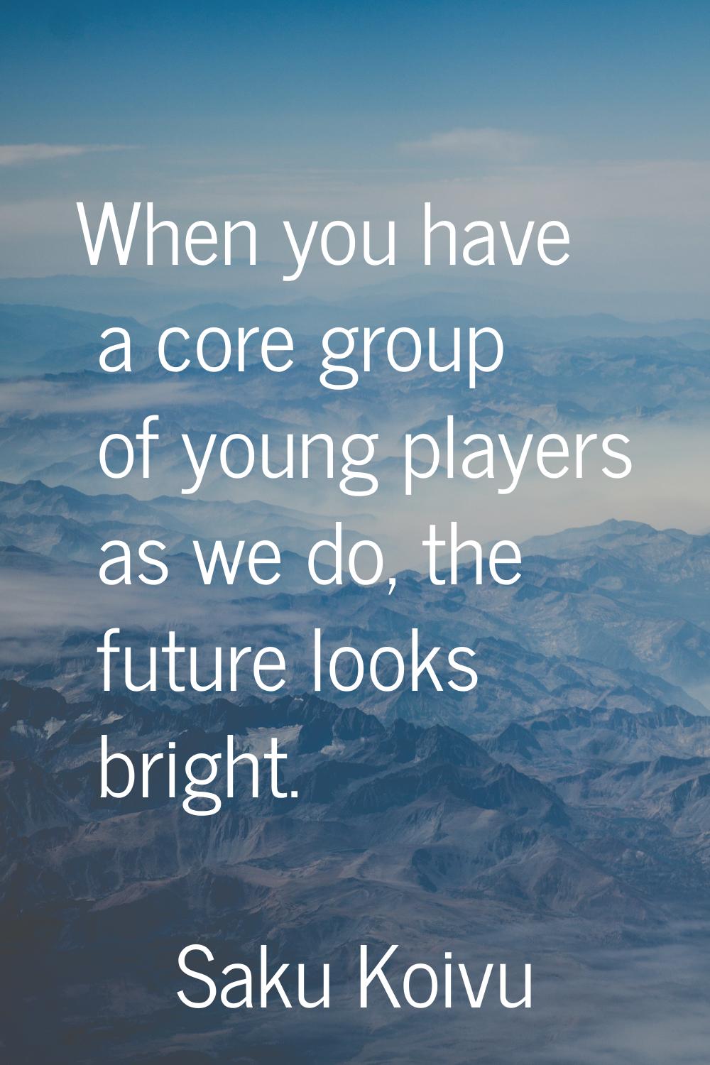 When you have a core group of young players as we do, the future looks bright.
