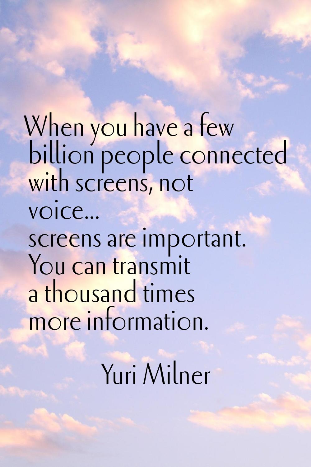 When you have a few billion people connected with screens, not voice... screens are important. You 