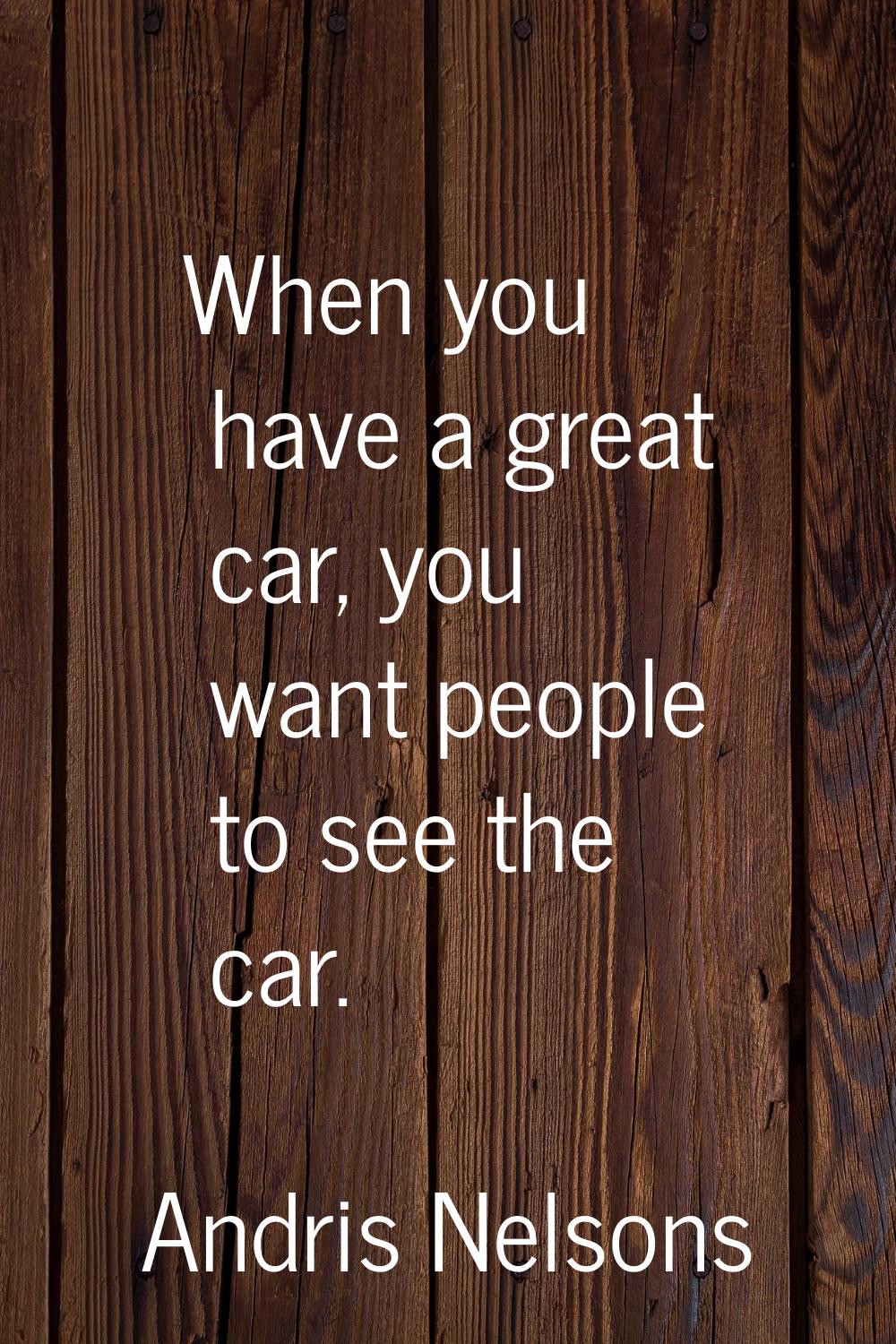 When you have a great car, you want people to see the car.