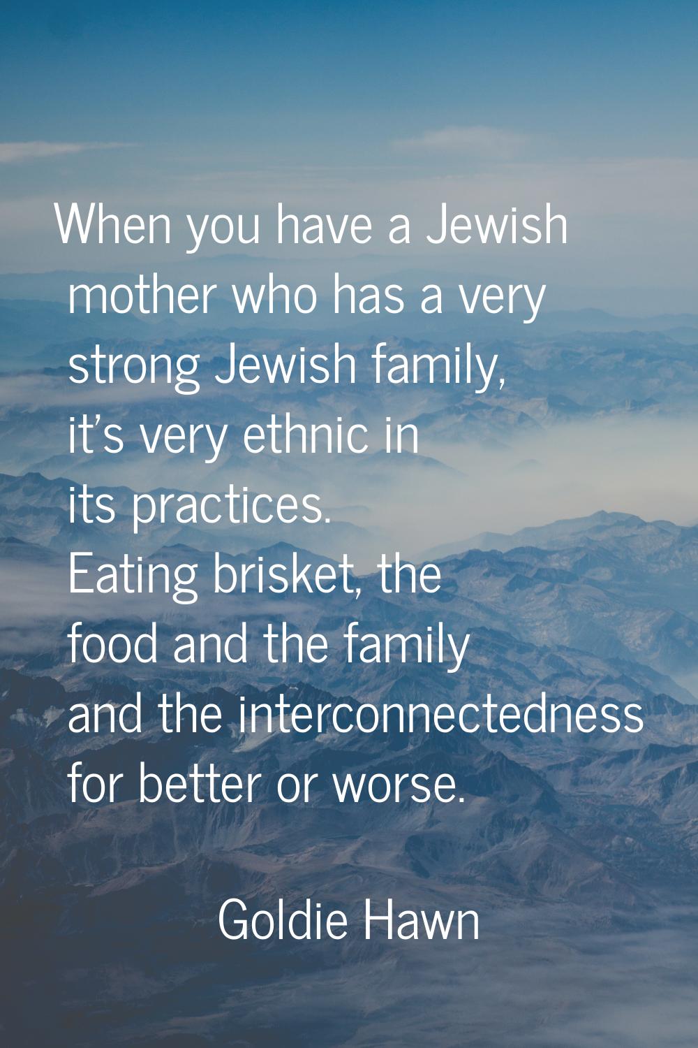 When you have a Jewish mother who has a very strong Jewish family, it's very ethnic in its practice