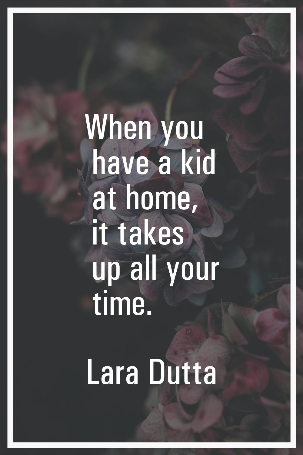 When you have a kid at home, it takes up all your time.