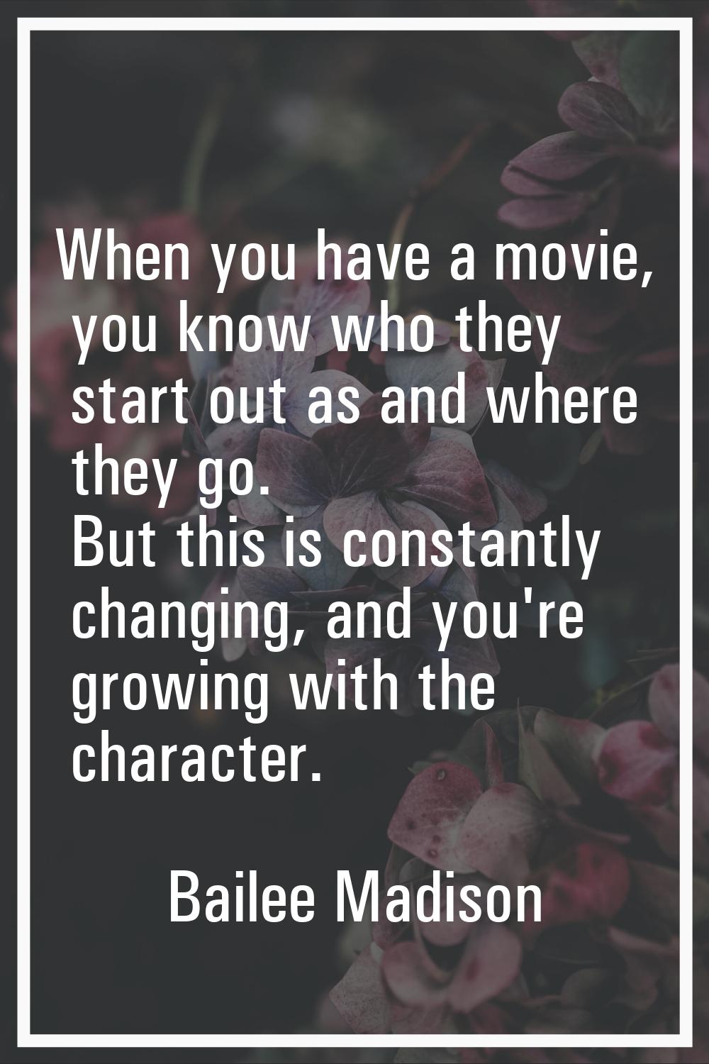When you have a movie, you know who they start out as and where they go. But this is constantly cha