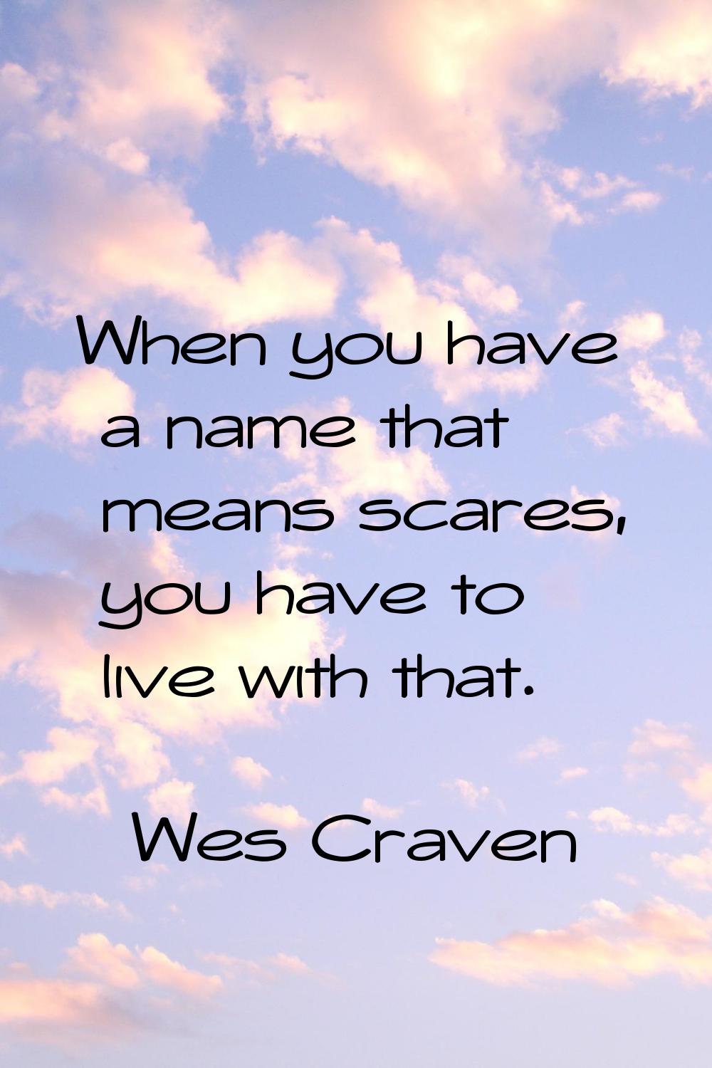 When you have a name that means scares, you have to live with that.