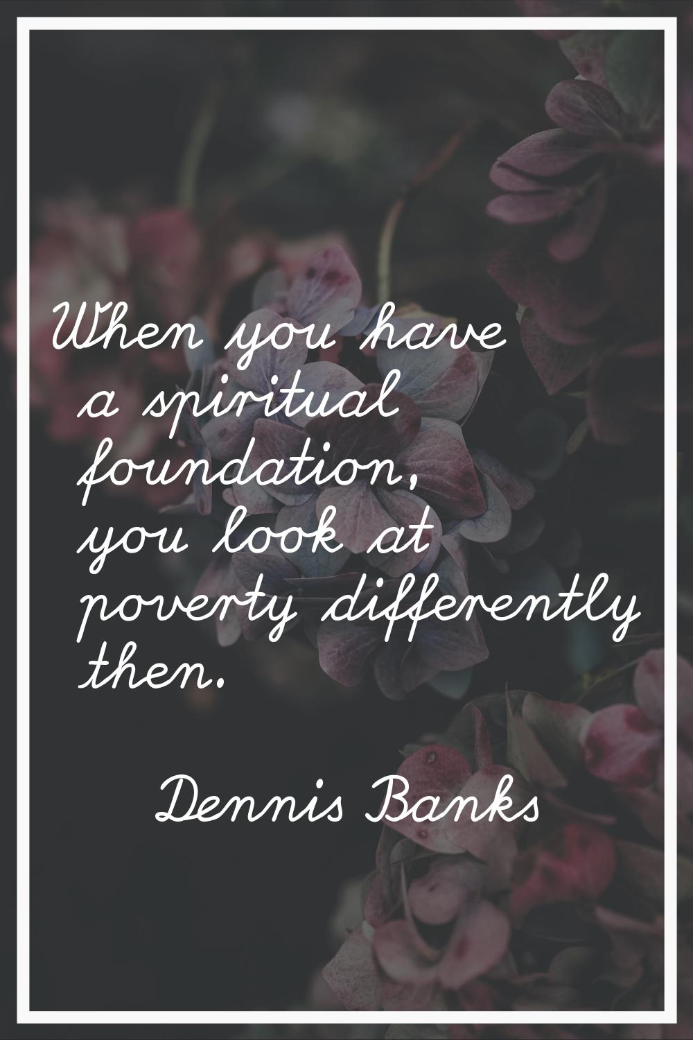 When you have a spiritual foundation, you look at poverty differently then.