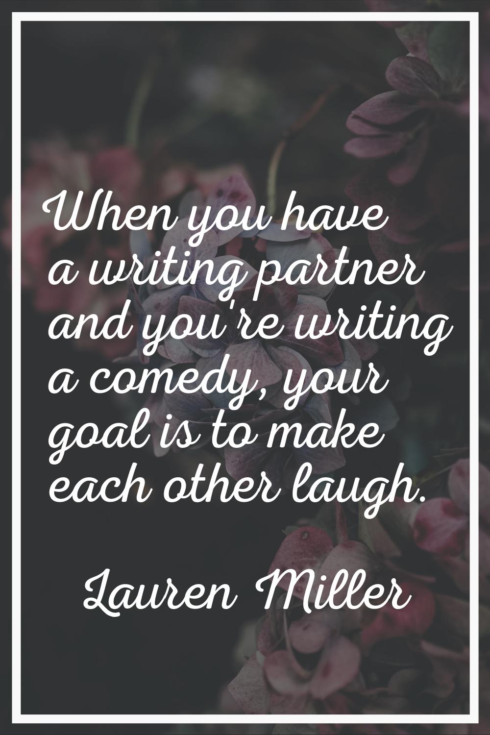 When you have a writing partner and you're writing a comedy, your goal is to make each other laugh.
