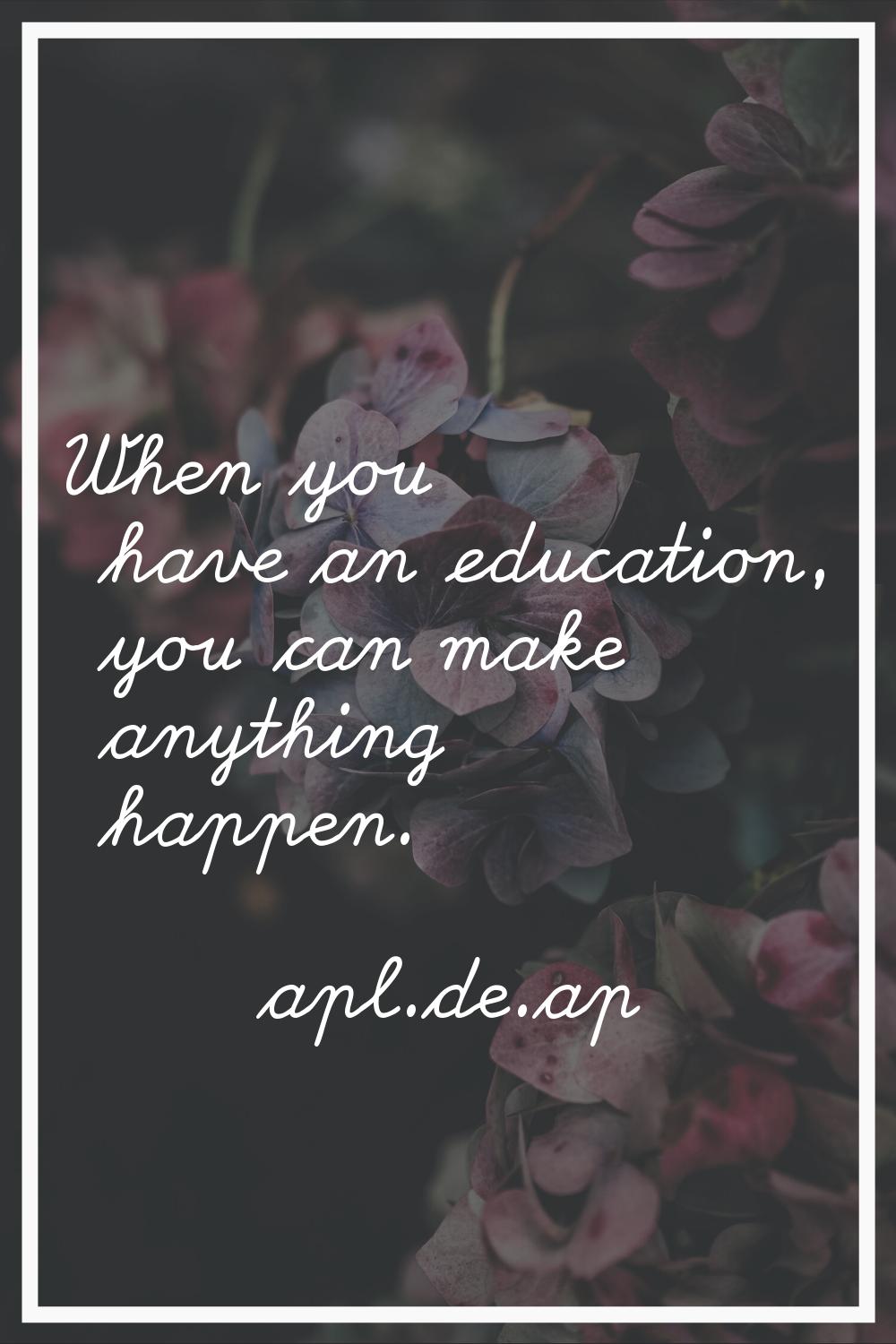 When you have an education, you can make anything happen.