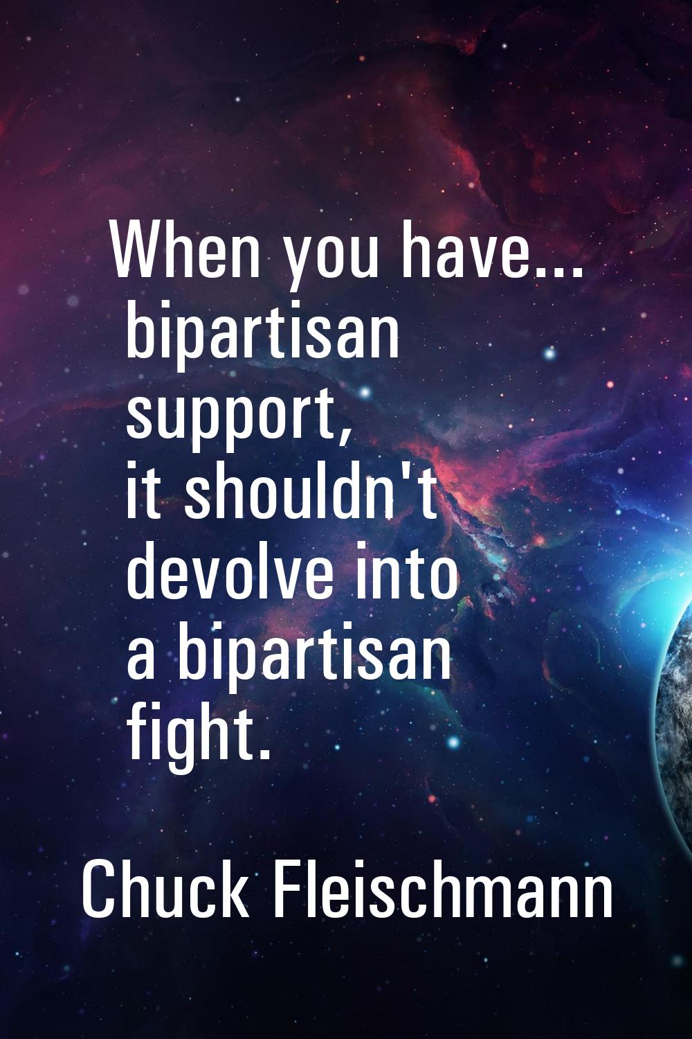 When you have... bipartisan support, it shouldn't devolve into a bipartisan fight.