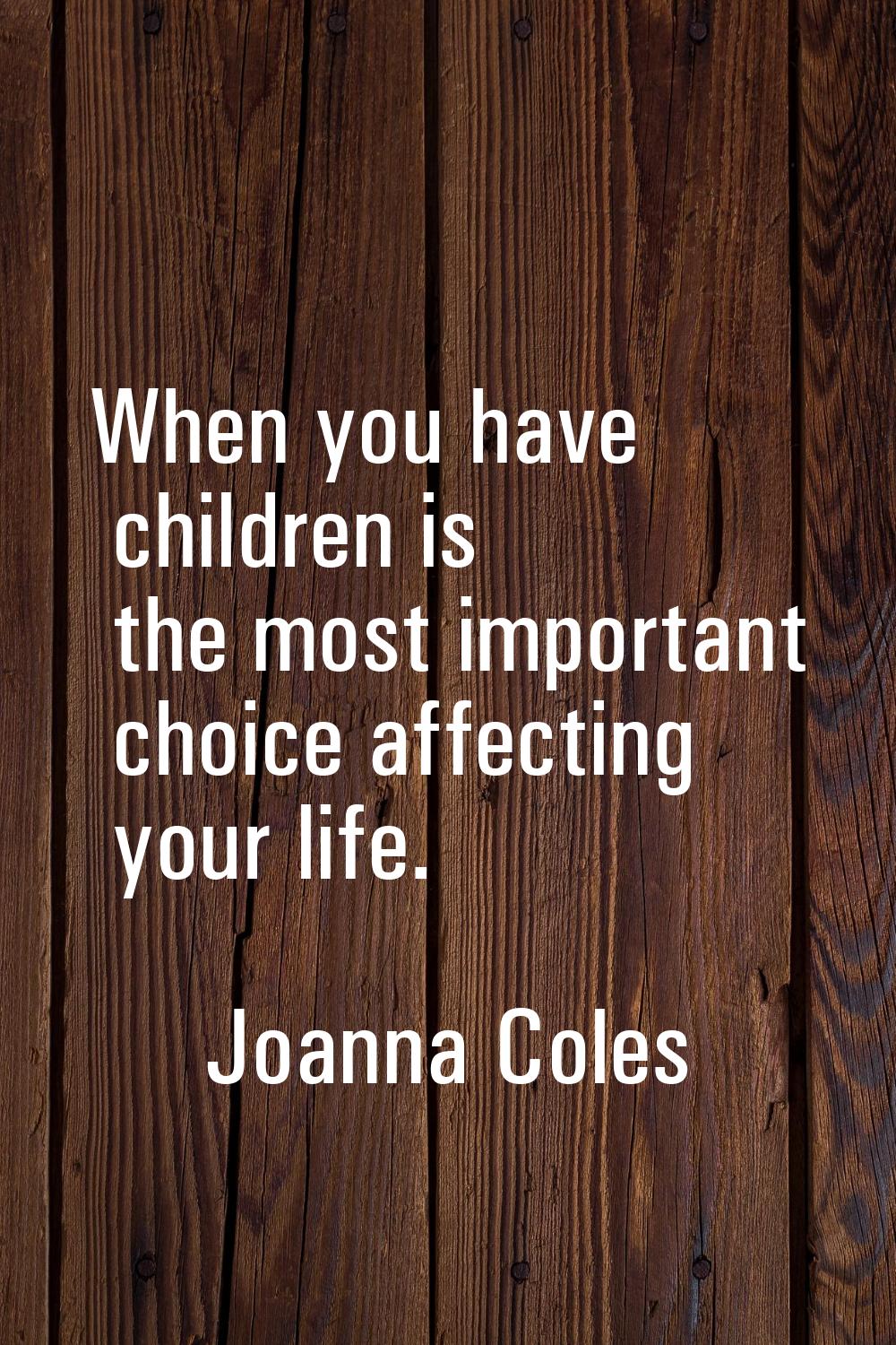 When you have children is the most important choice affecting your life.