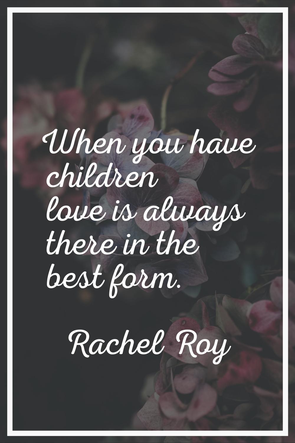 When you have children love is always there in the best form.
