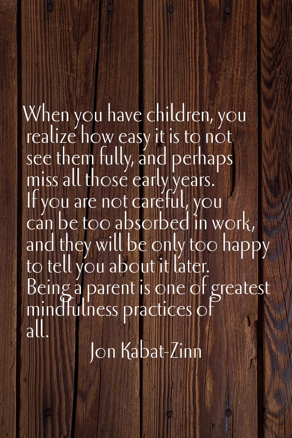 When you have children, you realize how easy it is to not see them fully, and perhaps miss all thos
