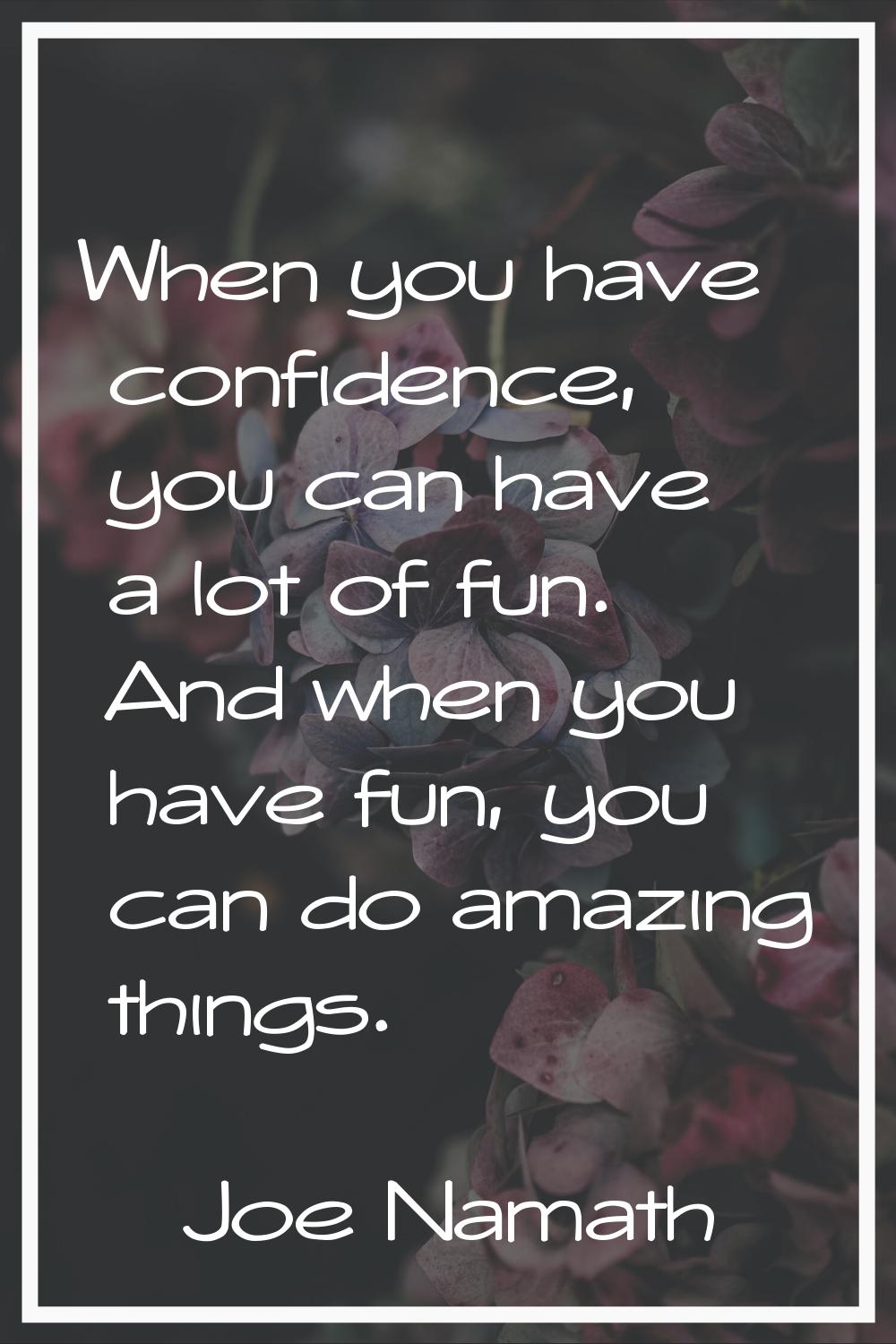 When you have confidence, you can have a lot of fun. And when you have fun, you can do amazing thin