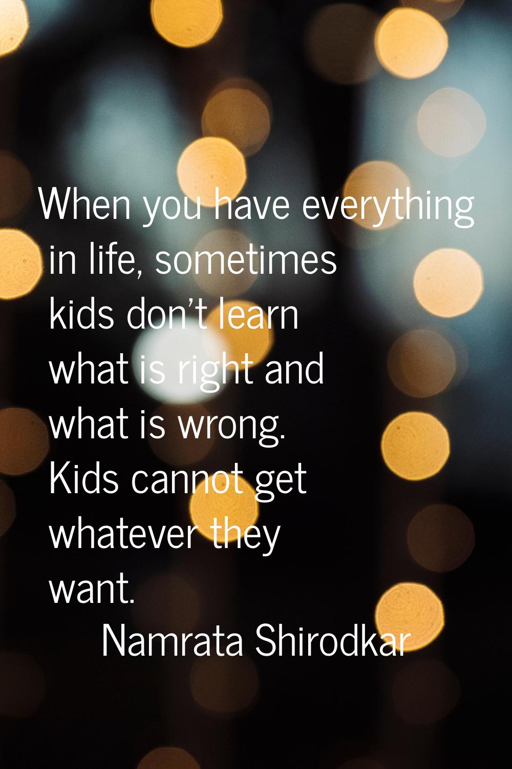 When you have everything in life, sometimes kids don't learn what is right and what is wrong. Kids 