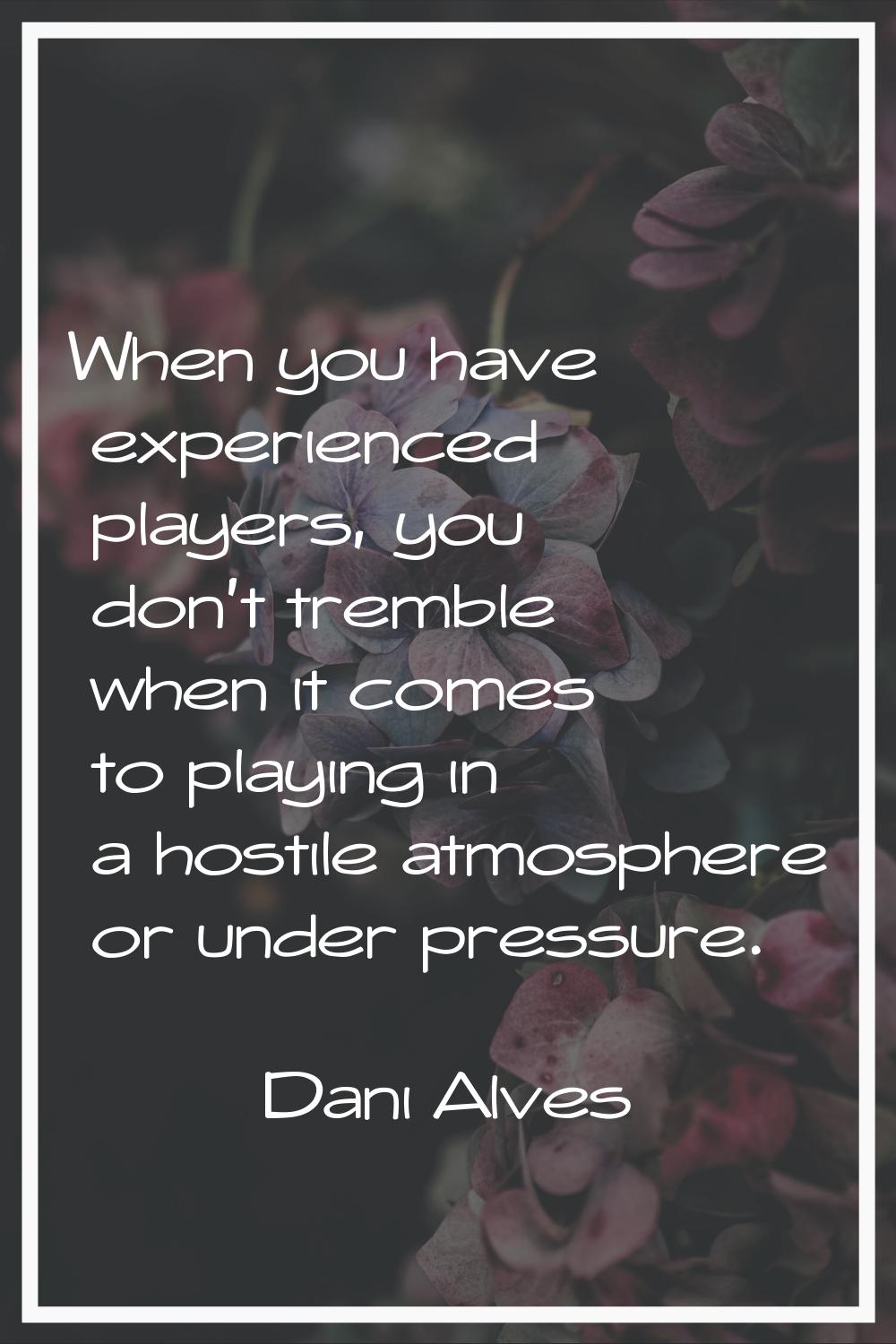 When you have experienced players, you don't tremble when it comes to playing in a hostile atmosphe