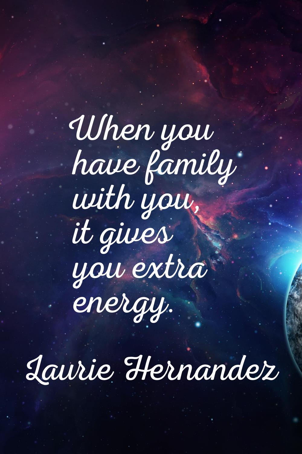 When you have family with you, it gives you extra energy.