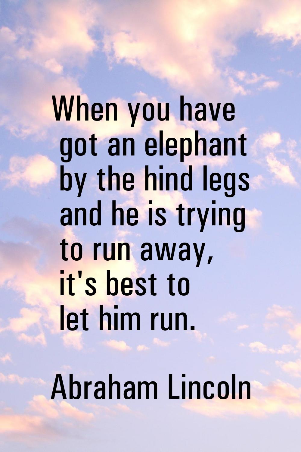 When you have got an elephant by the hind legs and he is trying to run away, it's best to let him r