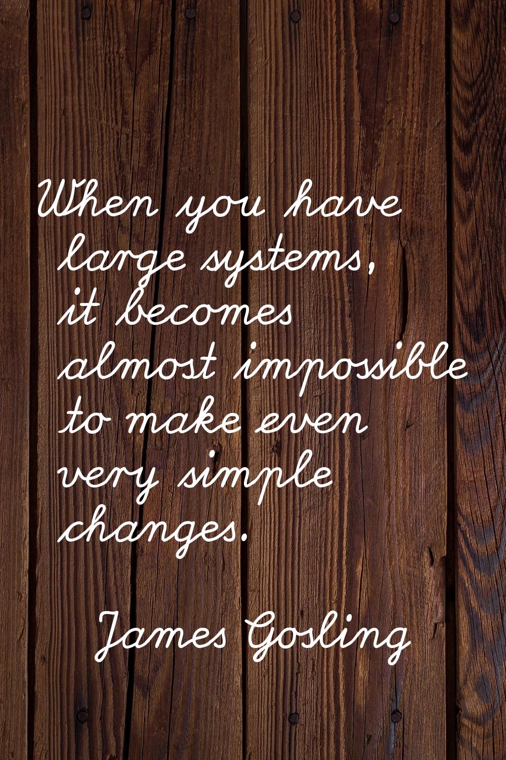 When you have large systems, it becomes almost impossible to make even very simple changes.