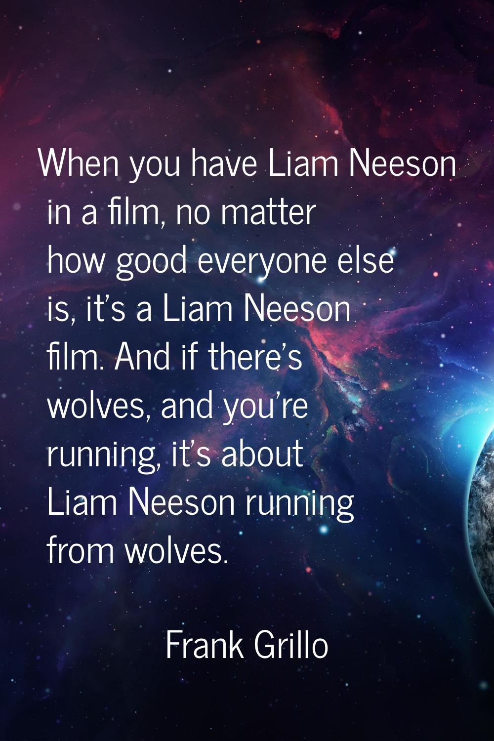 When you have Liam Neeson in a film, no matter how good everyone else is, it's a Liam Neeson film. 
