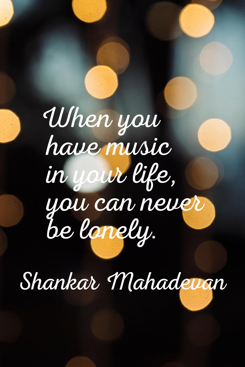 When you have music in your life, you can never be lonely.